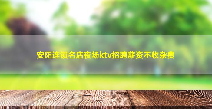 安阳连锁名店夜场ktv招聘薪资不收杂费